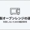 日本製オーブンレンジを失敗せず選ぶための確認事項